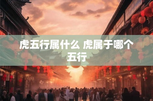 虎五行属什么 虎属于哪个五行