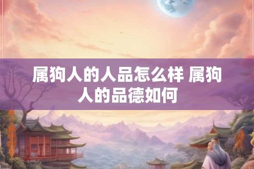 属狗人的人品怎么样 属狗人的品德如何 属狗人的人品怎么样 属狗人的品德如何
