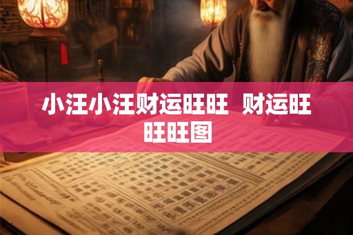 小汪小汪财运旺旺 财运旺旺旺图 小汪小汪财运旺旺 财运旺旺旺图