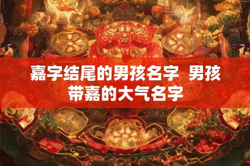 嘉字结尾的男孩名字  男孩带嘉的大气名字