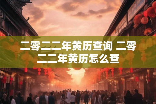 二零二二年黄历查询 二零二二年黄历怎么查