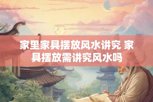 家里家具摆放风水讲究 家具摆放需讲究风水吗