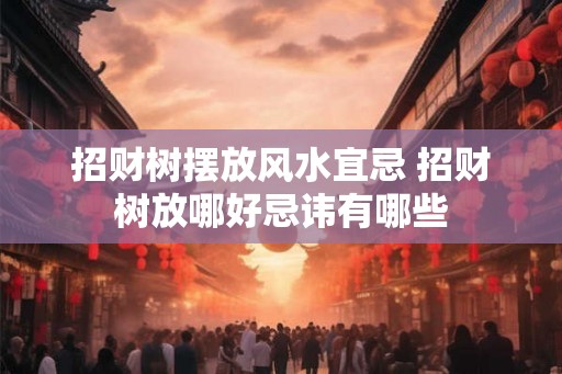 招财树摆放风水宜忌 招财树放哪好忌讳有哪些