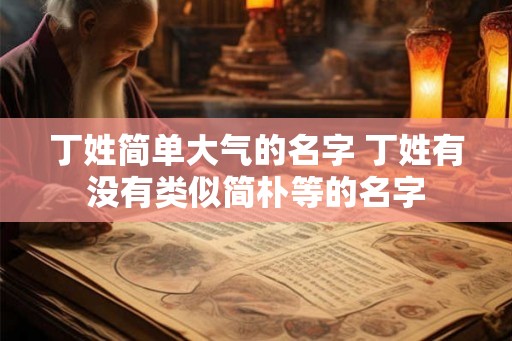 丁姓简单大气的名字 丁姓有没有类似简朴等的名字 丁姓简单大气的名字 丁姓有没有类似简朴等的名字