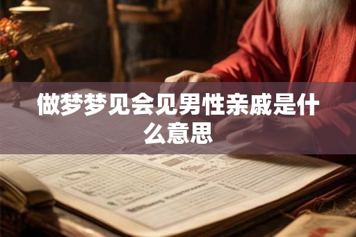 做梦梦见会见男性亲戚是什么意思