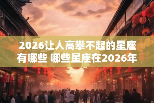 2026让人高攀不起的星座有哪些 哪些星座在2026年让人高攀不起