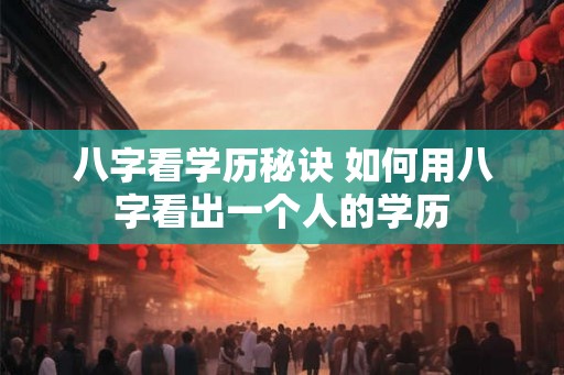 八字看学历秘诀 如何用八字看出一个人的学历
