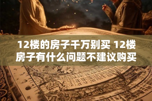 12楼的房子千万别买 12楼房子有什么问题不建议购买