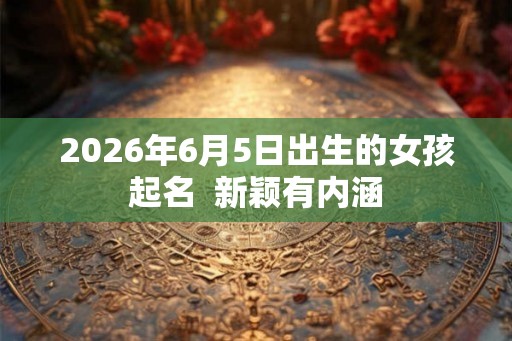 2026年6月5日出生的女孩起名  新颖有内涵