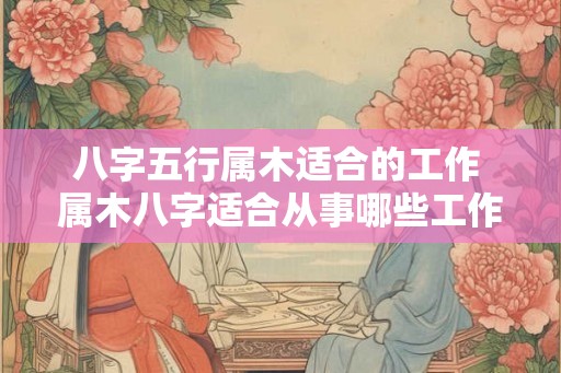 八字五行属木适合的工作 属木八字适合从事哪些工作