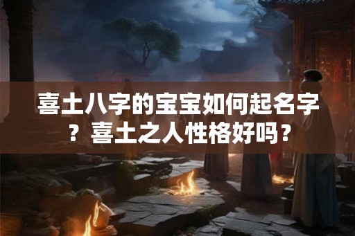 喜土八字的宝宝如何起名字?喜土之人性格好吗? 喜土八字的宝宝如何起名字?喜土之人性格好吗?