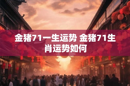 金猪71一生运势 金猪71生肖运势如何