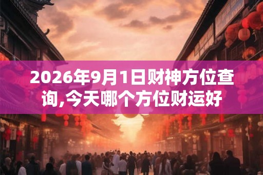 2026年9月1日财神方位查询,今天哪个方位财运好