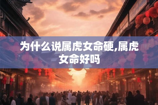 为什么说属虎女命硬,属虎女命好吗
