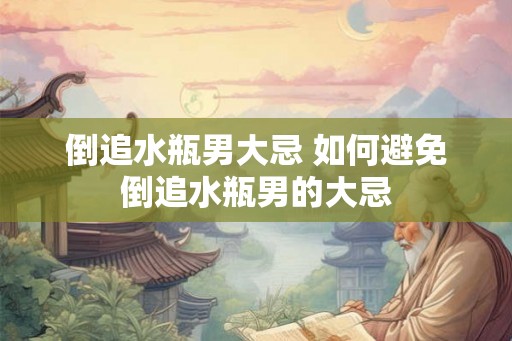 倒追水瓶男大忌 如何避免倒追水瓶男的大忌