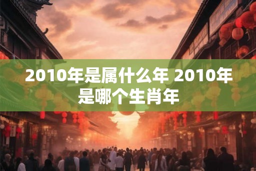 2010年是属什么年 2010年是哪个生肖年