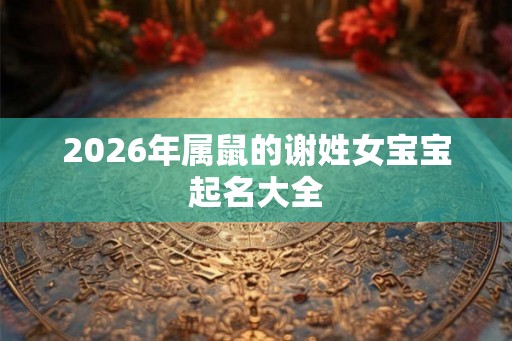 2026年属鼠的谢姓女宝宝起名大全 2026年属鼠的谢姓女宝宝起名大全