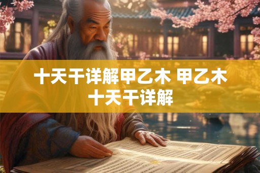 十天干详解甲乙木 甲乙木十天干详解