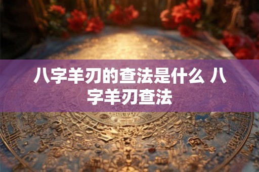 八字羊刃的查法是什么 八字羊刃查法