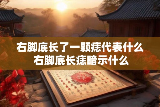右脚底长了一颗痣代表什么 右脚底长痣暗示什么 右脚底长了一颗痣代表什么 右脚底长痣暗示什么