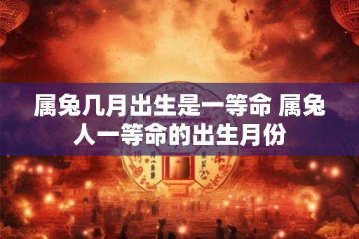 属兔几月出生是一等命 属兔人一等命的出生月份