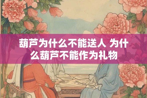 葫芦为什么不能送人 为什么葫芦不能作为礼物