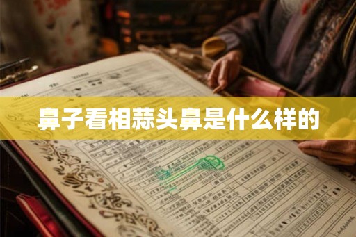 鼻子看相蒜头鼻是什么样的 鼻子看相蒜头鼻是什么样的