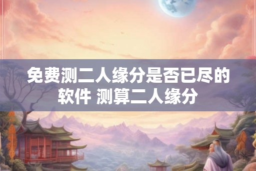 免费测二人缘分是否已尽的软件 测算二人缘分