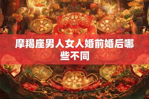 摩羯座男人女人婚前婚后哪些不同