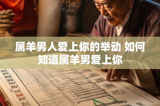 属羊男人爱上你的举动 如何知道属羊男爱上你
