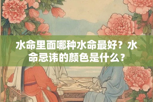 水命里面哪种水命最好?水命忌讳的颜色是什么? 水命里面哪种水命最好?水命忌讳的颜色是什么?