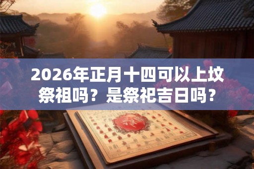2026年正月十四可以上坟祭祖吗？是祭祀吉日吗？