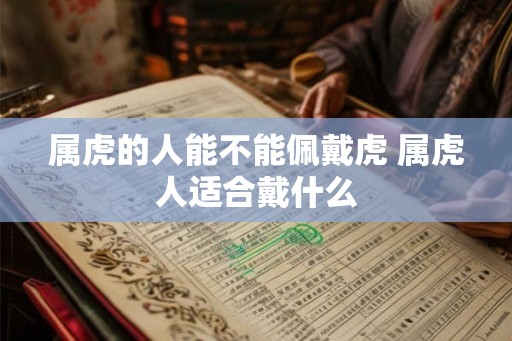 属虎的人能不能佩戴虎 属虎人适合戴什么