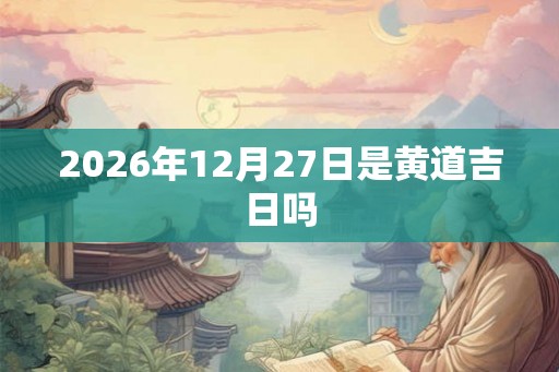 2026年12月27日是黄道吉日吗