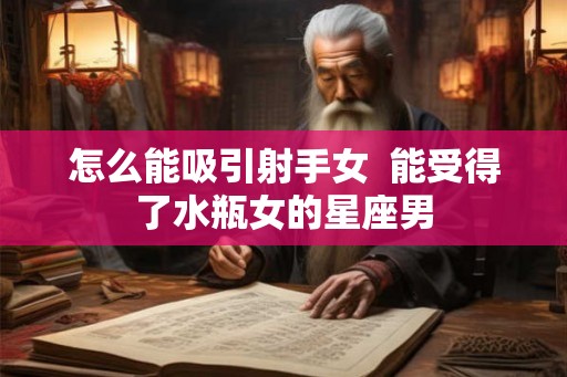 怎么能吸引射手女 能受得了水瓶女的星座男 怎么能吸引射手女 能受得了水瓶女的星座男
