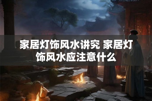 家居灯饰风水讲究 家居灯饰风水应注意什么