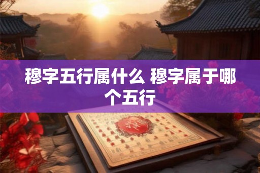 穆字五行属什么 穆字属于哪个五行