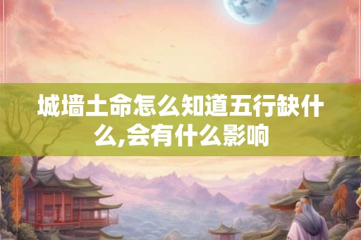 城墙土命怎么知道五行缺什么,会有什么影响