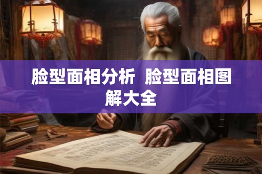 脸型面相分析 脸型面相图解大全 脸型面相分析 脸型面相图解大全