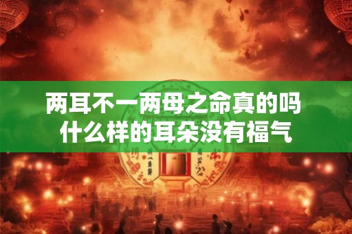 两耳不一两母之命真的吗 什么样的耳朵没有福气