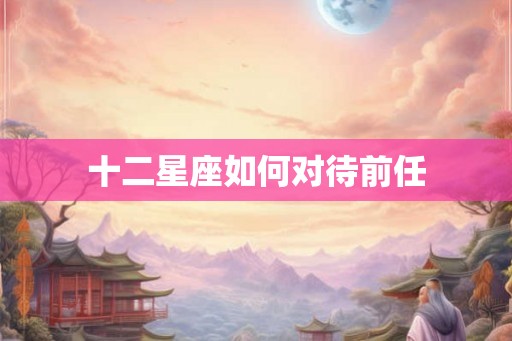 十二星座如何对待前任