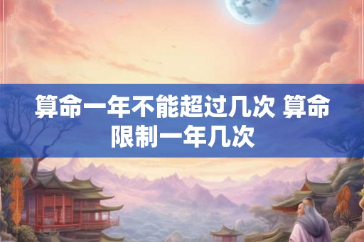 算命一年不能超过几次 算命限制一年几次