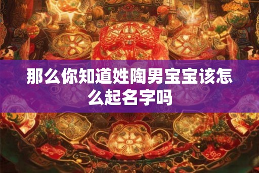 那么你知道姓陶男宝宝该怎么起名字吗 那么你知道姓陶男宝宝该怎么起名字吗