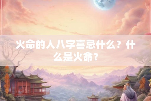 火命的人八字喜忌什么？什么是火命？