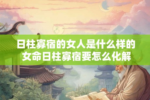 日柱寡宿的女人是什么样的 女命日柱寡宿要怎么化解