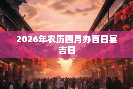 2026年农历四月办百日宴吉日 2026年农历四月办百日宴吉日