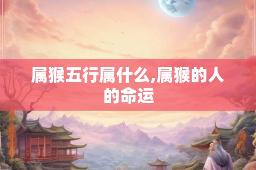 属猴五行属什么,属猴的人的命运