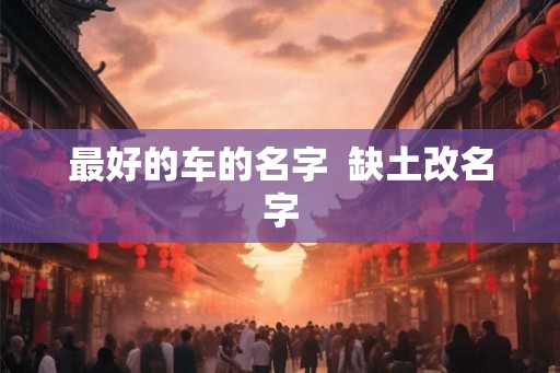 最好的车的名字 缺土改名字 最好的车的名字 缺土改名字