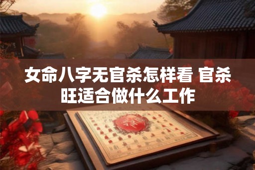 女命八字无官杀怎样看 官杀旺适合做什么工作 女命八字无官杀怎样看 官杀旺适合做什么工作