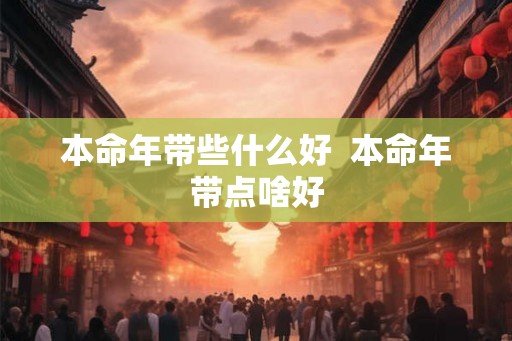 本命年带些什么好 本命年带点啥好 本命年带些什么好 本命年带点啥好